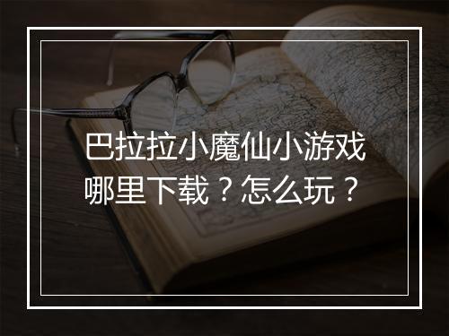 巴拉拉小魔仙小游戏哪里下载?怎么玩?