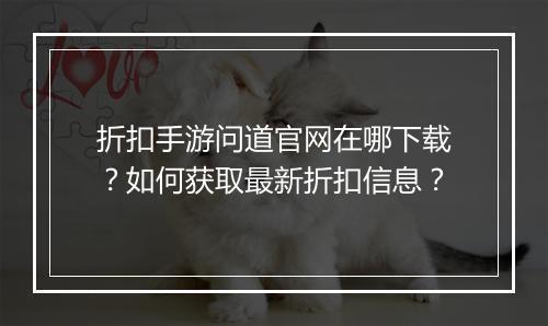 折扣手游问道官网在哪下载？如何获取最新折扣信息？