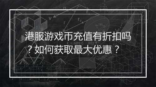 港服游戏币充值有折扣吗？如何获取最大优惠？