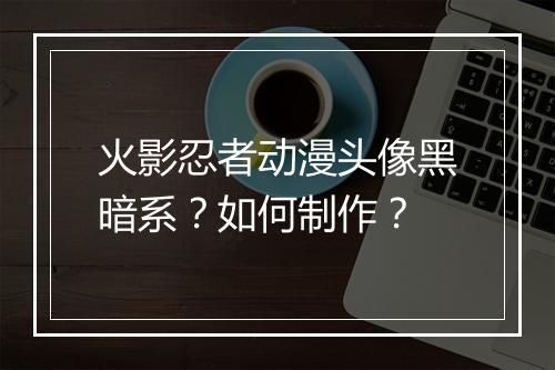 火影忍者动漫头像黑暗系？如何制作？