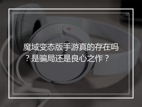 魔域变态版手游真的存在吗?是骗局还是良心之作?