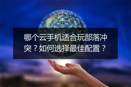 哪个云手机适合玩部落冲突？如何选择最佳配置？