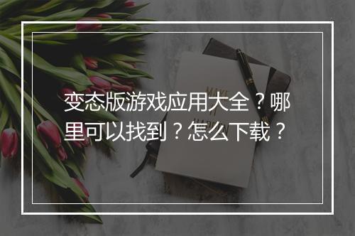 变态版游戏应用大全?哪里可以找到?怎么下载?