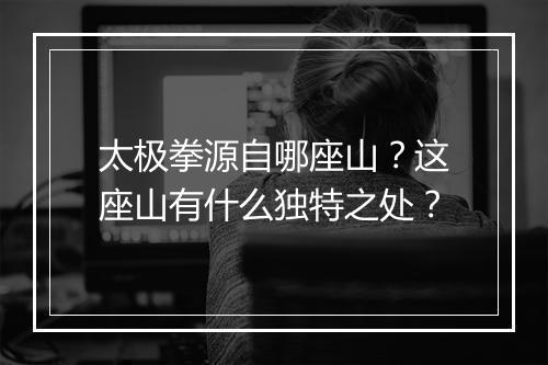 太极拳源自哪座山?这座山有什么独特之处?