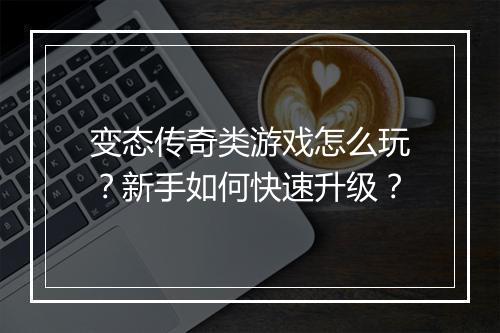 变态传奇类游戏怎么玩?新手如何快速升级?