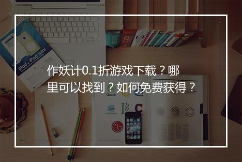 作妖计0.1折游戏下载？哪里可以找到？如何免费获得？