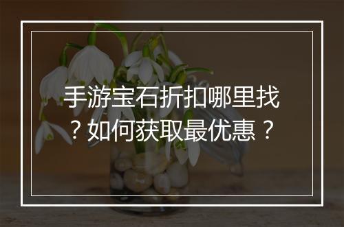 手游宝石折扣哪里找？如何获取最优惠？