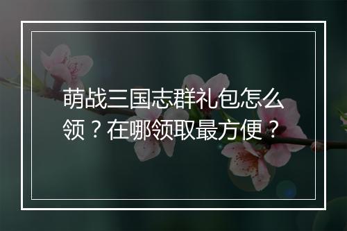 萌战三国志群礼包怎么领？在哪领取最方便？