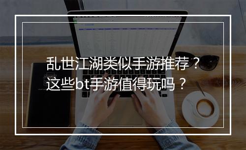 乱世江湖类似手游推荐？这些bt手游值得玩吗？