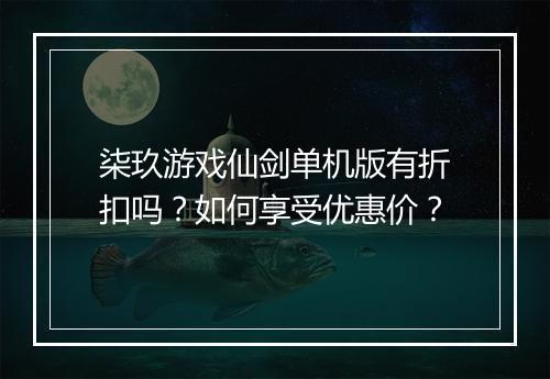 柒玖游戏仙剑单机版有折扣吗?如何享受优惠价?