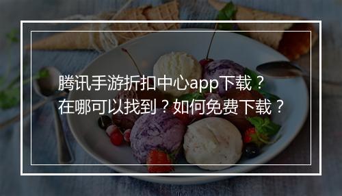 腾讯手游折扣中心app下载?在哪可以找到?如何免费下载?