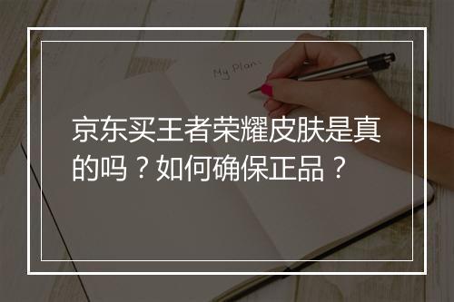 京东买王者荣耀皮肤是真的吗？如何确保正品？