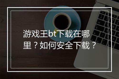 游戏王bt下载在哪里?如何安全下载?