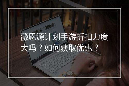 薇恩源计划手游折扣力度大吗？如何获取优惠？