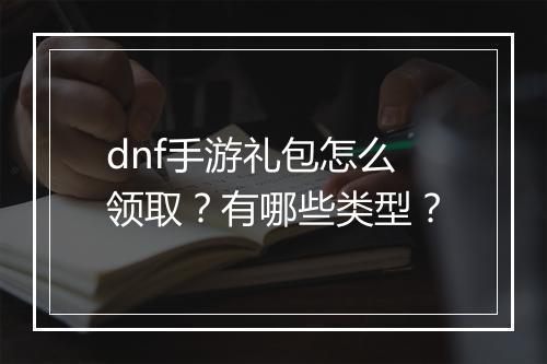 dnf手游礼包怎么领取？有哪些类型？