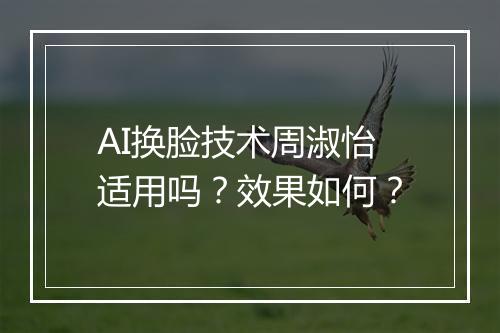 AI换脸技术周淑怡适用吗?效果如何?