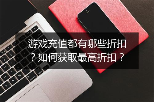游戏充值都有哪些折扣？如何获取最高折扣？