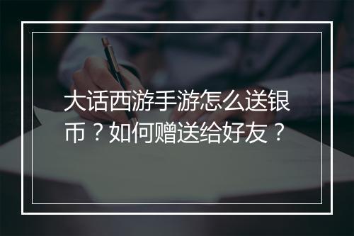 大话西游手游怎么送银币？如何赠送给好友？