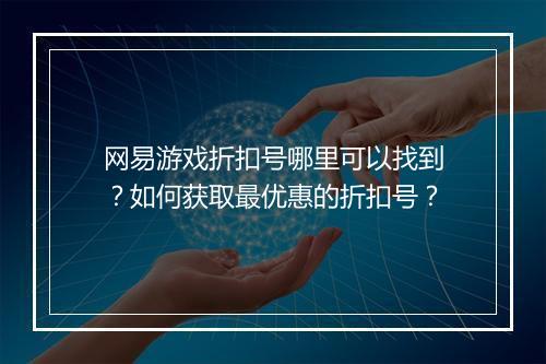 网易游戏折扣号哪里可以找到？如何获取最优惠的折扣号？