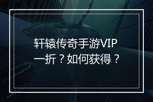 轩辕传奇手游VIP一折?如何获得?