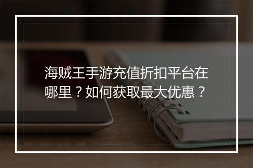 海贼王手游充值折扣平台在哪里?如何获取最大优惠?