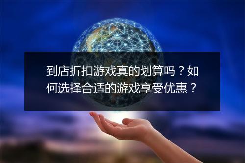 到店折扣游戏真的划算吗？如何选择合适的游戏享受优惠？