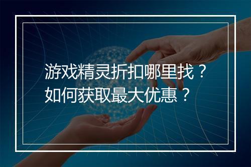 游戏精灵折扣哪里找?如何获取最大优惠?
