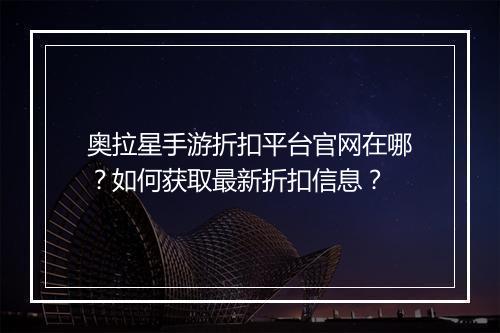 奥拉星手游折扣平台官网在哪?如何获取最新折扣信息?