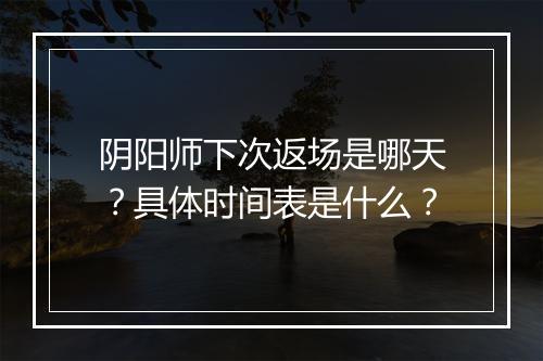 阴阳师下次返场是哪天？具体时间表是什么？