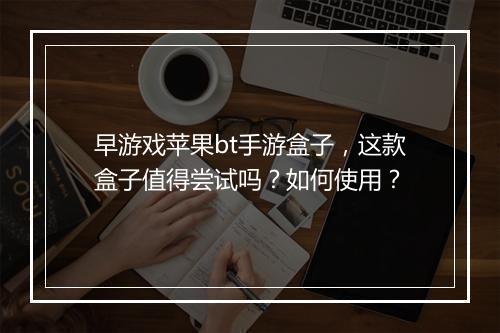 早游戏苹果bt手游盒子,这款盒子值得尝试吗?如何使用?