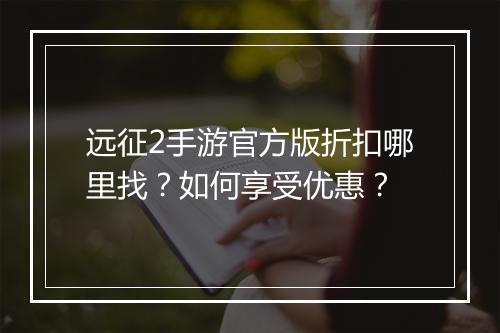 远征2手游官方版折扣哪里找?如何享受优惠?