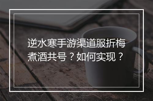 逆水寒手游渠道服折梅煮酒共号？如何实现？