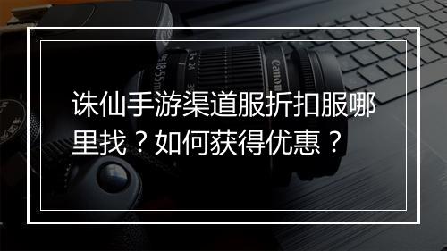 诛仙手游渠道服折扣服哪里找？如何获得优惠？