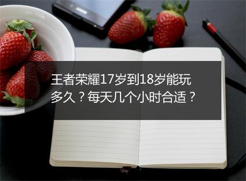 王者荣耀17岁到18岁能玩多久？每天几个小时合适？