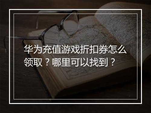 华为充值游戏折扣券怎么领取？哪里可以找到？