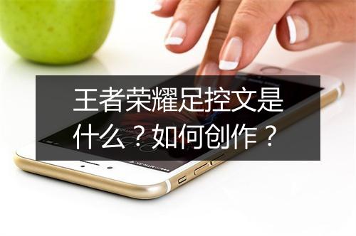 王者荣耀足控文是什么？如何创作？