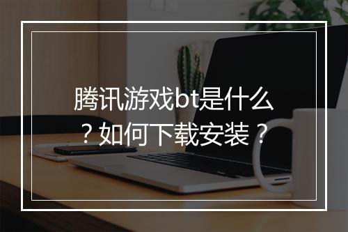 腾讯游戏bt是什么？如何下载安装？