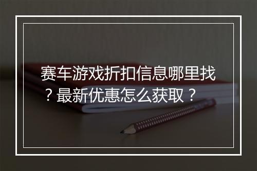 赛车游戏折扣信息哪里找?最新优惠怎么获取?