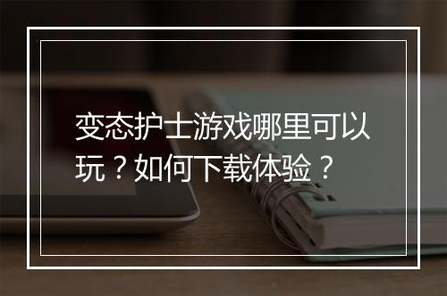 变态护士游戏哪里可以玩?如何下载体验?