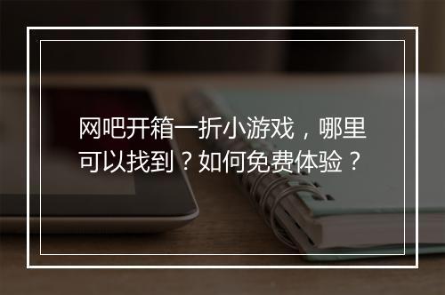网吧开箱一折小游戏，哪里可以找到？如何免费体验？