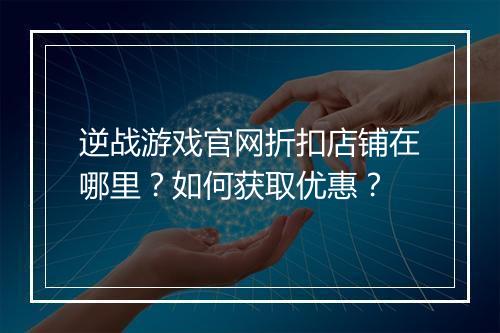 逆战游戏官网折扣店铺在哪里？如何获取优惠？