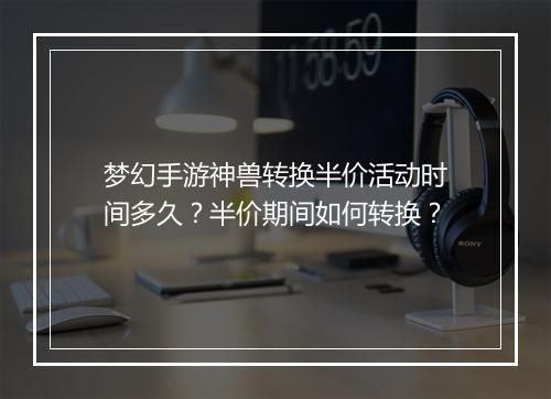 梦幻手游神兽转换半价活动时间多久？半价期间如何转换？