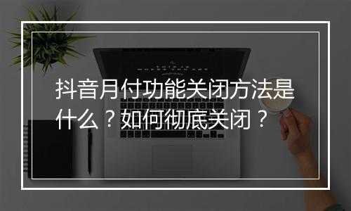 抖音月付功能关闭方法是什么?如何彻底关闭?