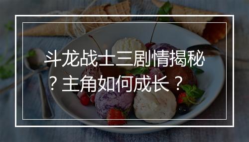 斗龙战士三剧情揭秘?主角如何成长?