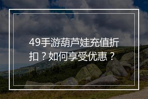 49手游葫芦娃充值折扣?如何享受优惠?