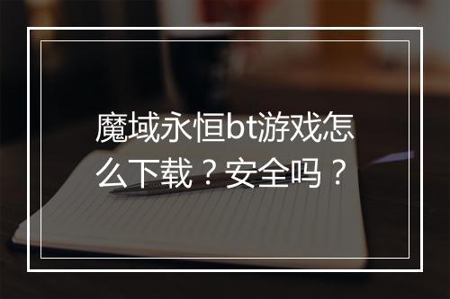 魔域永恒bt游戏怎么下载?安全吗?