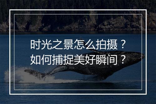 时光之景怎么拍摄?如何捕捉美好瞬间?
