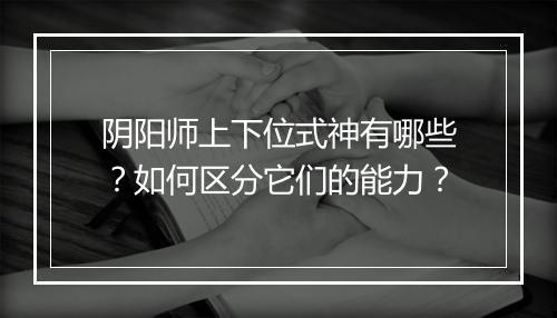 阴阳师上下位式神有哪些？如何区分它们的能力？