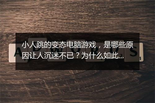 小人跳的变态电脑游戏,是哪些原因让人沉迷不已?为什么如此受欢迎?