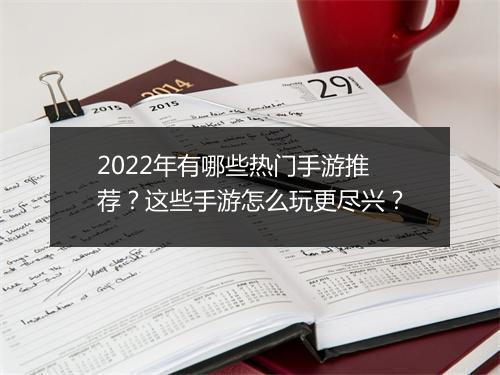 2022年有哪些热门手游推荐？这些手游怎么玩更尽兴？